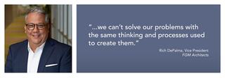 Portrait of Rich DePalma, FGM Architects Vice President and quote, "we can’t solve our problems with the same thinking and processes used to create them.”