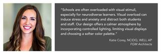 Portrait of smiling woman with long brown hair in green shirt, with quote: "Schools are often overloaded with visual stimuli, especially for neurodiverse learners. Visual overload can induce stress and anxiety and distract both students and staff. Our design offers a calmer atmosphere by incorporating controlled lighting, limiting visual displays and choosing a softer color palette.” Quote by Katie Corey, NCIDQ, WELL AP FGM Architects